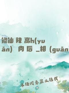 修仙 辣 高h(yuǎn) 濃肉 后宮